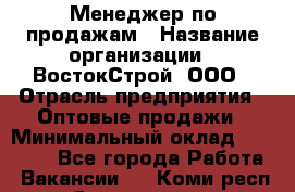 Менеджер по продажам › Название организации ­ ВостокСтрой, ООО › Отрасль предприятия ­ Оптовые продажи › Минимальный оклад ­ 35 000 - Все города Работа » Вакансии   . Коми респ.,Сыктывкар г.
